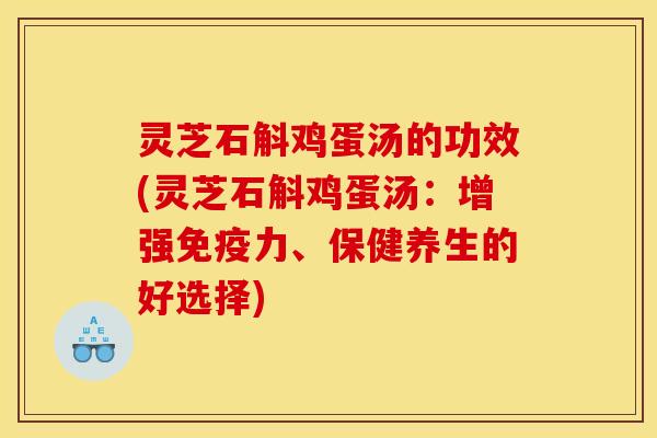 灵芝石斛鸡蛋汤的功效(灵芝石斛鸡蛋汤:增强免疫力、保健养生的好选择) 灵芝石斛鸡蛋汤的功效(灵芝石斛鸡蛋汤:增强免疫力、保健养生的好选择)