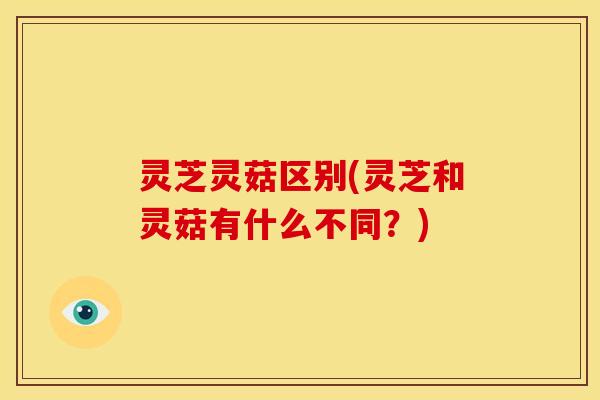 灵芝灵菇区别(灵芝和灵菇有什么不同?) 灵芝灵菇区别(灵芝和灵菇有什么不同?)