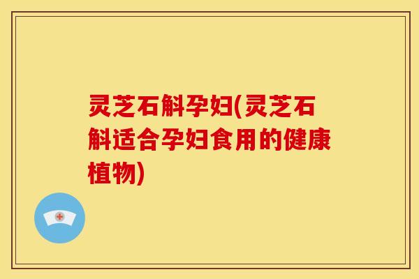 灵芝石斛孕妇(灵芝石斛适合孕妇食用的健康植物) 灵芝石斛孕妇(灵芝石斛适合孕妇食用的健康植物)