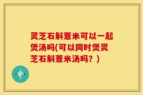 灵芝石斛薏米可以一起煲汤吗(可以同时煲灵芝石斛薏米汤吗?) 灵芝石斛薏米可以一起煲汤吗(可以同时煲灵芝石斛薏米汤吗?)