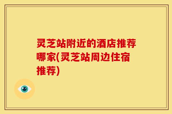 灵芝站附近的酒店推荐哪家(灵芝站周边住宿推荐) 灵芝站附近的酒店推荐哪家(灵芝站周边住宿推荐)