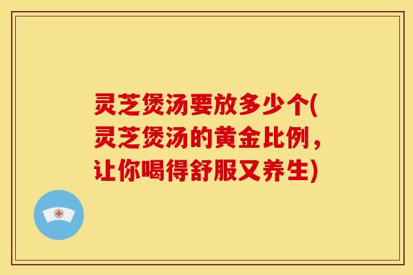 灵芝煲汤要放多少个(灵芝煲汤的黄金比例,让你喝得舒服又养生) 灵芝煲汤要放多少个(灵芝煲汤的黄金比例,让你喝得舒服又养生)