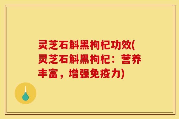 灵芝石斛黑枸杞功效(灵芝石斛黑枸杞:营养丰富,增强免疫力) 灵芝石斛黑枸杞功效(灵芝石斛黑枸杞:营养丰富,增强免疫力)