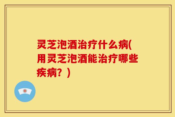 灵芝泡酒什么(用灵芝泡酒能哪些?) 灵芝泡酒什么(用灵芝泡酒能哪些?)