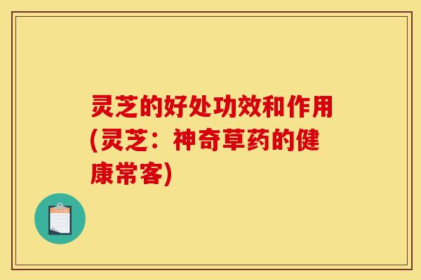 灵芝的好处功效和作用(灵芝:神奇草药的健康常客) 灵芝的好处功效和作用(灵芝:神奇草药的健康常客)