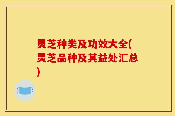 灵芝种类及功效大全(灵芝品种及其益处汇总) 灵芝种类及功效大全(灵芝品种及其益处汇总)