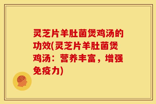 灵芝片羊肚菌煲鸡汤的功效(灵芝片羊肚菌煲鸡汤:营养丰富,增强免疫力) 灵芝片羊肚菌煲鸡汤的功效(灵芝片羊肚菌煲鸡汤:营养丰富,增强免疫力)