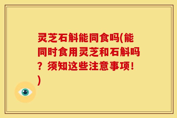 灵芝石斛能同食吗(能同时食用灵芝和石斛吗?须知这些注意事项!) 灵芝石斛能同食吗(能同时食用灵芝和石斛吗?须知这些注意事项!)