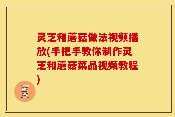 灵芝和蘑菇做法视频播放(手把手教你制作灵芝和蘑菇菜品视频教程) 灵芝和蘑菇做法视频播放(手把手教你制作灵芝和蘑菇菜品视频教程)