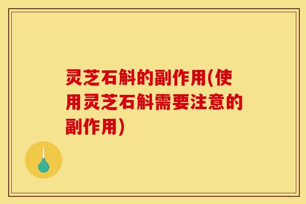 灵芝石斛的副作用(使用灵芝石斛需要注意的副作用) 灵芝石斛的副作用(使用灵芝石斛需要注意的副作用)