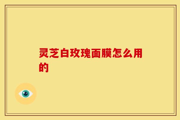 灵芝白玫瑰面膜怎么用的 灵芝白玫瑰面膜怎么用的