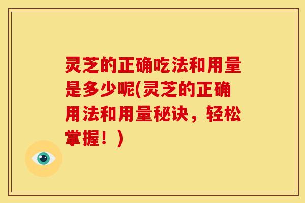灵芝的正确吃法和用量是多少呢(灵芝的正确用法和用量秘诀,轻松掌握!) 灵芝的正确吃法和用量是多少呢(灵芝的正确用法和用量秘诀,轻松掌握!)