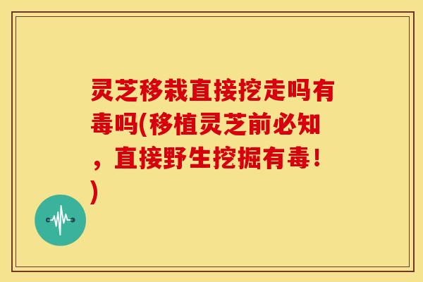 灵芝移栽直接挖走吗有毒吗(移植灵芝前必知,直接野生挖掘有毒!) 灵芝移栽直接挖走吗有毒吗(移植灵芝前必知,直接野生挖掘有毒!)
