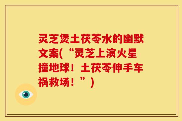 灵芝煲土茯苓水的幽默文案(“灵芝上演火星撞地球!土茯苓伸手车祸救场!”) 灵芝煲土茯苓水的幽默文案(“灵芝上演火星撞地球!土茯苓伸手车祸救场!”)