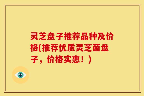 灵芝盘子推荐品种及价格(推荐优质灵芝菌盘子,价格实惠!) 灵芝盘子推荐品种及价格(推荐优质灵芝菌盘子,价格实惠!)