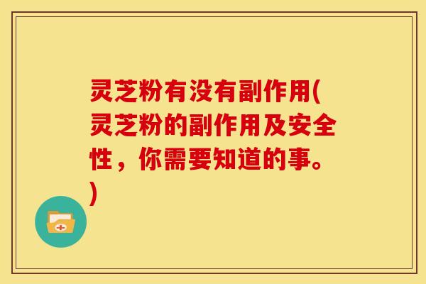灵芝粉有没有副作用(灵芝粉的副作用及安全性，你需要知道的事。)