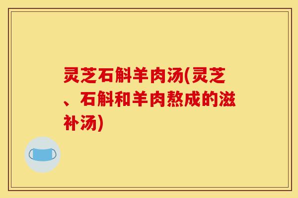 灵芝石斛羊肉汤(灵芝、石斛和羊肉熬成的滋补汤) 灵芝石斛羊肉汤(灵芝、石斛和羊肉熬成的滋补汤)