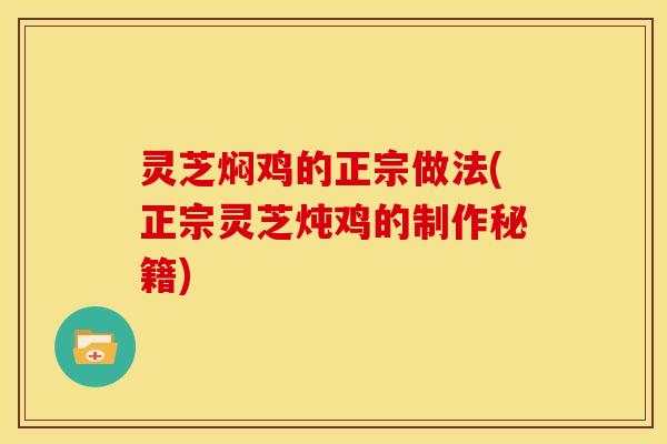 灵芝焖鸡的正宗做法(正宗灵芝炖鸡的制作秘籍)