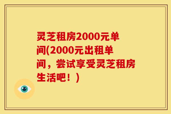 灵芝租房2000元单间(2000元出租单间,尝试享受灵芝租房生活吧!) 灵芝租房2000元单间(2000元出租单间,尝试享受灵芝租房生活吧!)
