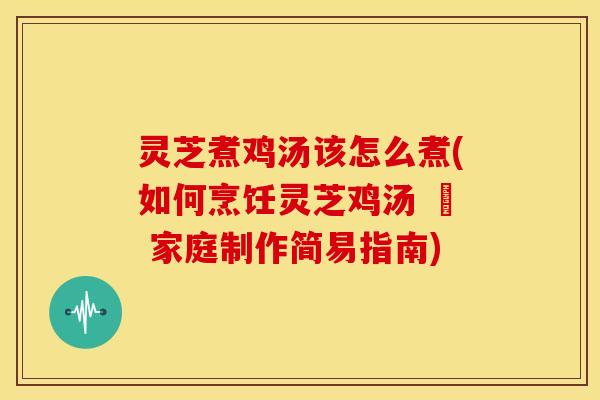 灵芝煮鸡汤该怎么煮(如何烹饪灵芝鸡汤 – 家庭制作简易指南) 灵芝煮鸡汤该怎么煮(如何烹饪灵芝鸡汤 – 家庭制作简易指南)