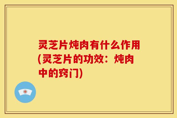 灵芝片炖肉有什么作用(灵芝片的功效:炖肉中的窍门) 灵芝片炖肉有什么作用(灵芝片的功效:炖肉中的窍门)