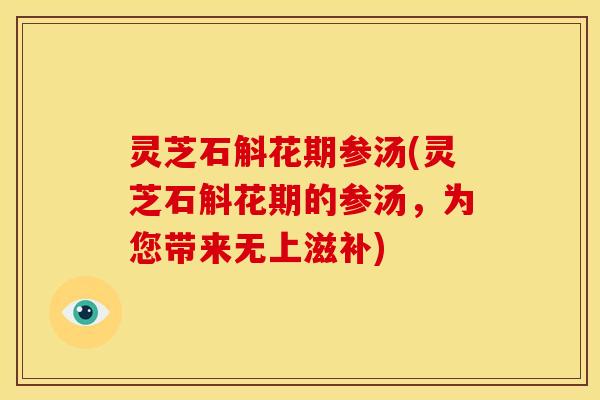 灵芝石斛花期参汤(灵芝石斛花期的参汤,为您带来无上滋补) 灵芝石斛花期参汤(灵芝石斛花期的参汤,为您带来无上滋补)