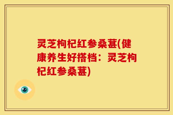 灵芝枸杞红参桑葚(健康养生好搭档:灵芝枸杞红参桑葚) 灵芝枸杞红参桑葚(健康养生好搭档:灵芝枸杞红参桑葚)