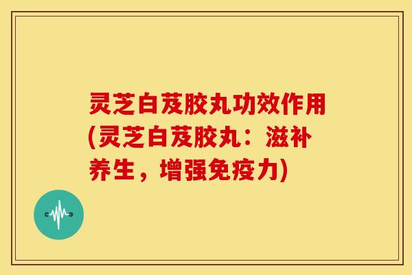 灵芝白芨胶丸功效作用(灵芝白芨胶丸：滋补养生，增强免疫力)