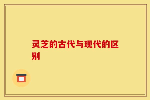 灵芝的古代与现代的区别 灵芝的古代与现代的区别