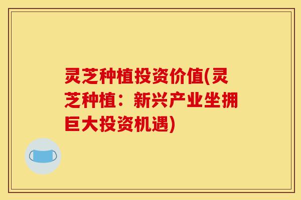 灵芝种植投资价值(灵芝种植：新兴产业坐拥巨大投资机遇)
