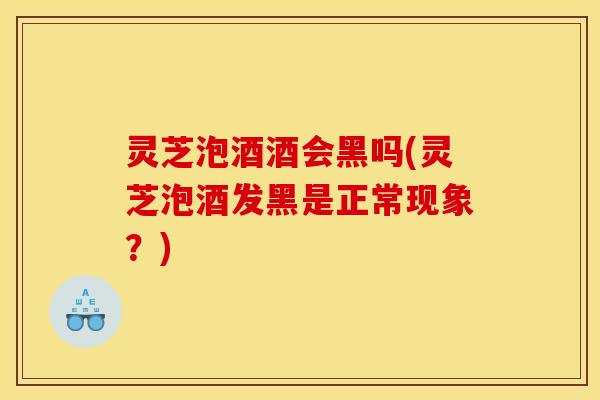 灵芝泡酒酒会黑吗(灵芝泡酒发黑是正常现象?) 灵芝泡酒酒会黑吗(灵芝泡酒发黑是正常现象?)