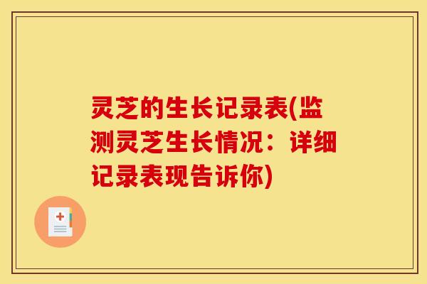 灵芝的生长记录表(监测灵芝生长情况:详细记录表现告诉你) 灵芝的生长记录表(监测灵芝生长情况:详细记录表现告诉你)