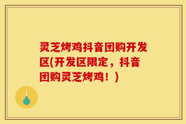 灵芝烤鸡抖音团购开发区(开发区限定,抖音团购灵芝烤鸡!) 灵芝烤鸡抖音团购开发区(开发区限定,抖音团购灵芝烤鸡!)