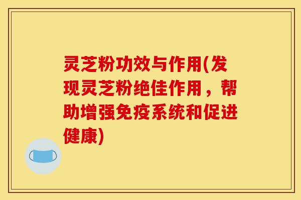 灵芝粉功效与作用(发现灵芝粉绝佳作用,帮助增强免疫系统和促进健康) 灵芝粉功效与作用(发现灵芝粉绝佳作用,帮助增强免疫系统和促进健康)