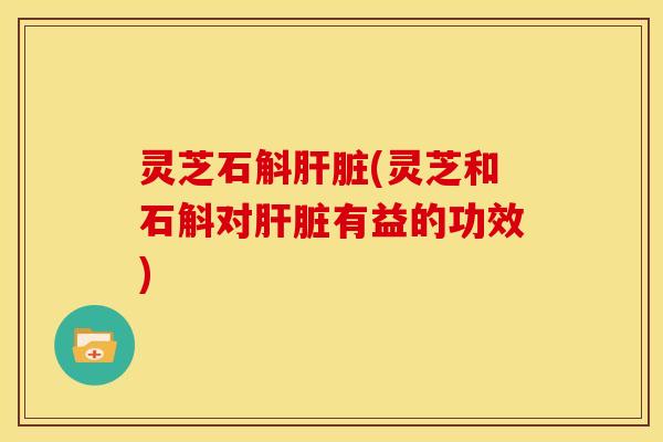 灵芝石斛(灵芝和石斛对有益的功效)