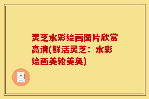 灵芝水彩绘画图片欣赏高清(鲜活灵芝：水彩绘画美轮美奂)