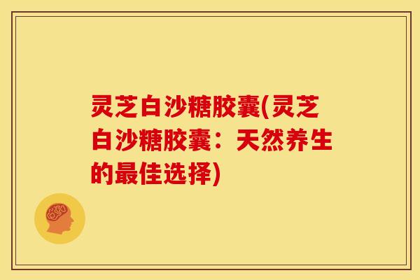 灵芝白沙糖胶囊(灵芝白沙糖胶囊：天然养生的佳选择)