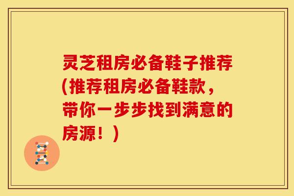 灵芝租房必备鞋子推荐(推荐租房必备鞋款，带你一步步找到满意的房源！)