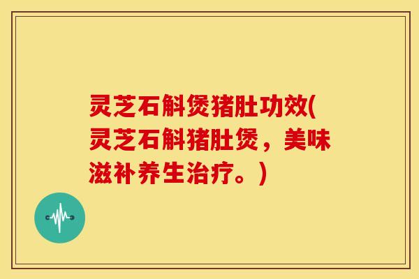 灵芝石斛煲猪肚功效(灵芝石斛猪肚煲,美味滋补养生。) 灵芝石斛煲猪肚功效(灵芝石斛猪肚煲,美味滋补养生。)