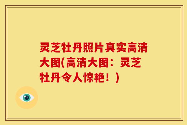 灵芝牡丹照片真实高清大图(高清大图:灵芝牡丹令人惊艳!) 灵芝牡丹照片真实高清大图(高清大图:灵芝牡丹令人惊艳!)