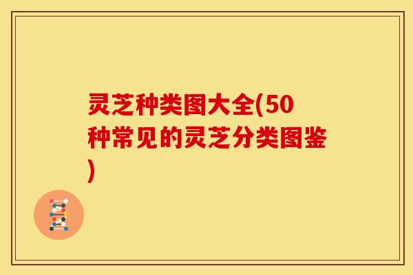 灵芝种类图大全(50种常见的灵芝分类图鉴)