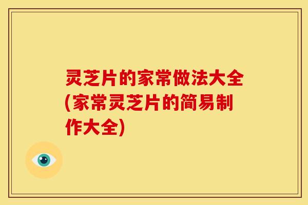 灵芝片的家常做法大全(家常灵芝片的简易制作大全) 灵芝片的家常做法大全(家常灵芝片的简易制作大全)