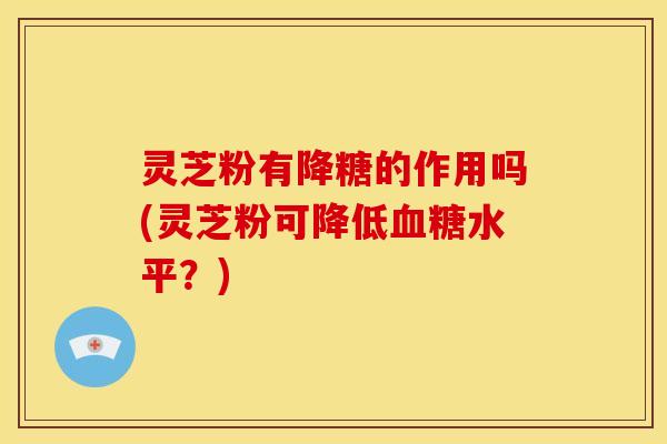 灵芝粉有降糖的作用吗(灵芝粉可降低水平?) 灵芝粉有降糖的作用吗(灵芝粉可降低水平?)
