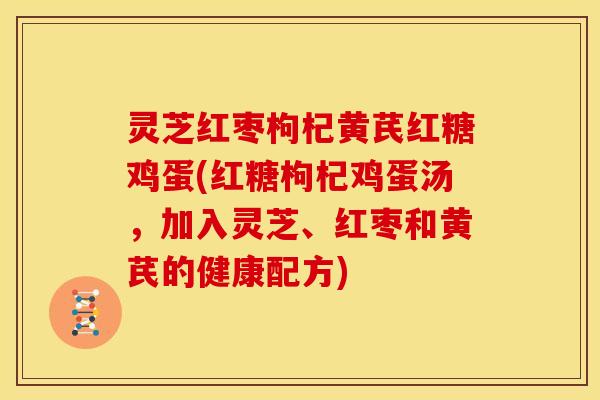 灵芝红枣枸杞黄芪红糖鸡蛋(红糖枸杞鸡蛋汤,加入灵芝、红枣和黄芪的健康配方) 灵芝红枣枸杞黄芪红糖鸡蛋(红糖枸杞鸡蛋汤,加入灵芝、红枣和黄芪的健康配方)