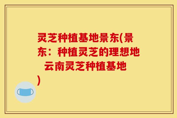 灵芝种植基地景东(景东:种植灵芝的理想地 云南灵芝种植基地) 灵芝种植基地景东(景东:种植灵芝的理想地 云南灵芝种植基地)