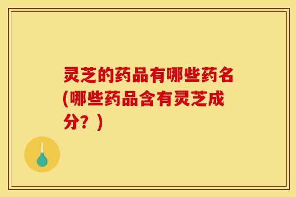 灵芝的药品有哪些药名(哪些药品含有灵芝成分?) 灵芝的药品有哪些药名(哪些药品含有灵芝成分?)