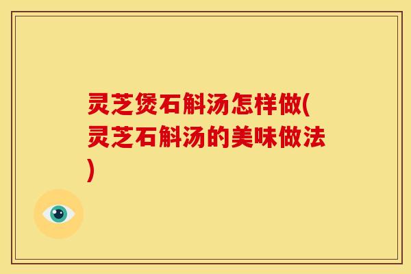 灵芝煲石斛汤怎样做(灵芝石斛汤的美味做法) 灵芝煲石斛汤怎样做(灵芝石斛汤的美味做法)