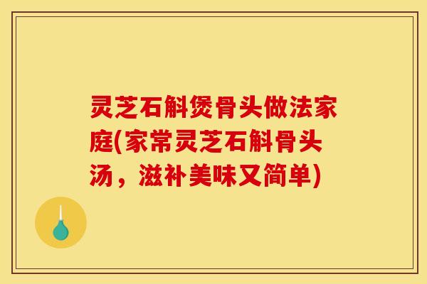 灵芝石斛煲骨头做法家庭(家常灵芝石斛骨头汤,滋补美味又简单) 灵芝石斛煲骨头做法家庭(家常灵芝石斛骨头汤,滋补美味又简单)