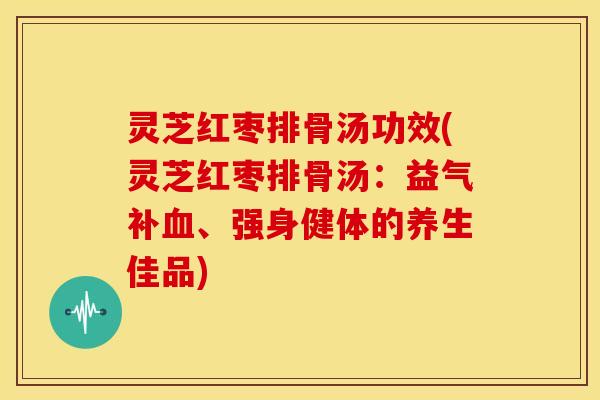 灵芝红枣排骨汤功效(灵芝红枣排骨汤:益气补、强身健体的养生佳品) 灵芝红枣排骨汤功效(灵芝红枣排骨汤:益气补、强身健体的养生佳品)