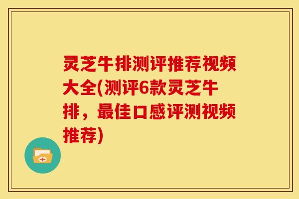 灵芝牛排测评推荐视频大全(测评6款灵芝牛排,佳口感评测视频推荐) 灵芝牛排测评推荐视频大全(测评6款灵芝牛排,佳口感评测视频推荐)